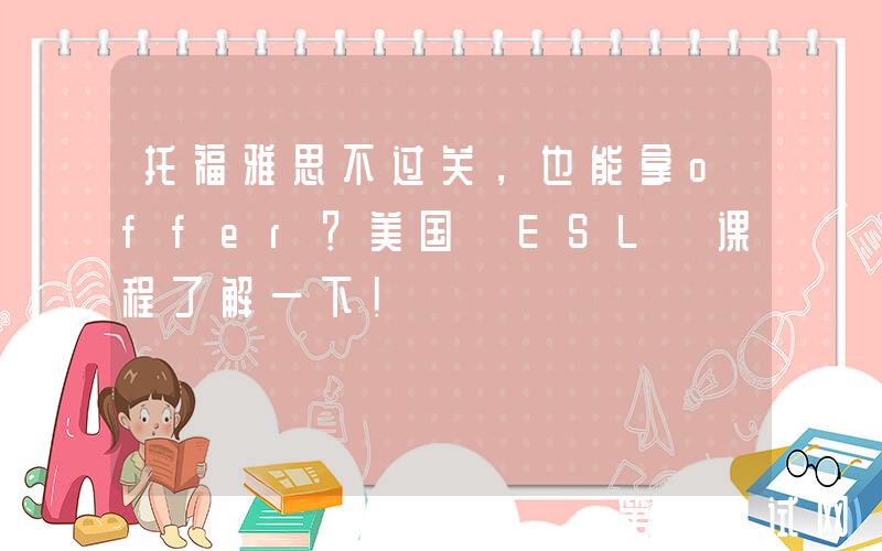 托福雅思不过关，也能拿offer？美国 ESL 课程了解一下！