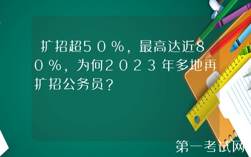 扩招超50%，最高达近80%，为何2023年多地再扩招公务员？