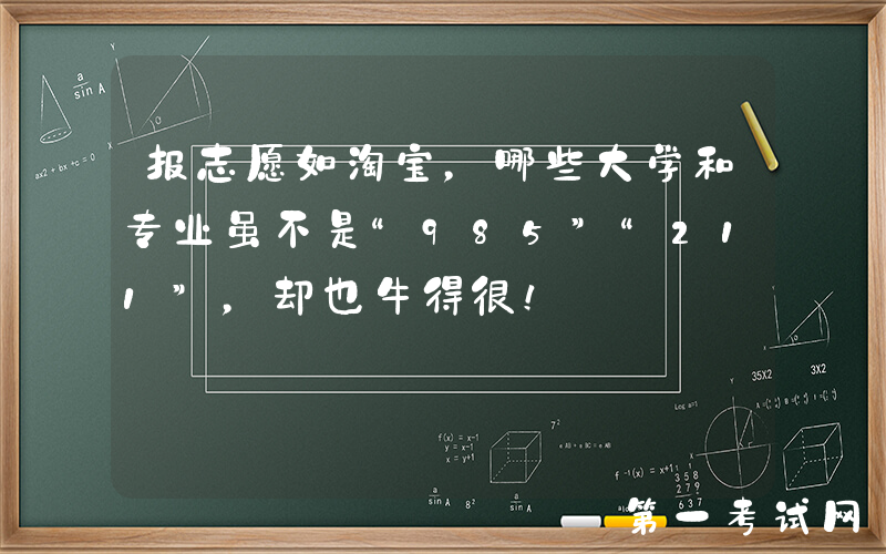 报志愿如淘宝，哪些大学和专业虽不是“985”“211”，却也牛得很！
