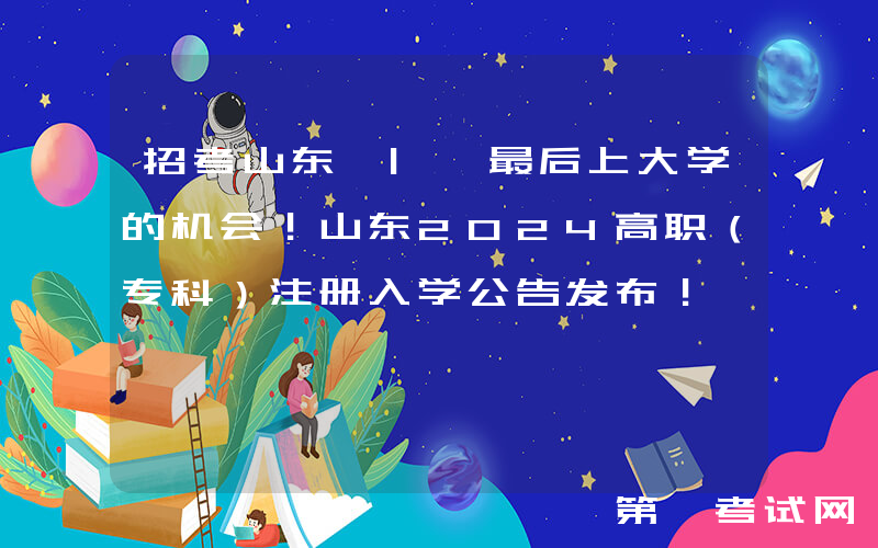招考山东 | 最后上大学的机会！山东2024高职（专科）注册入学公告发布！