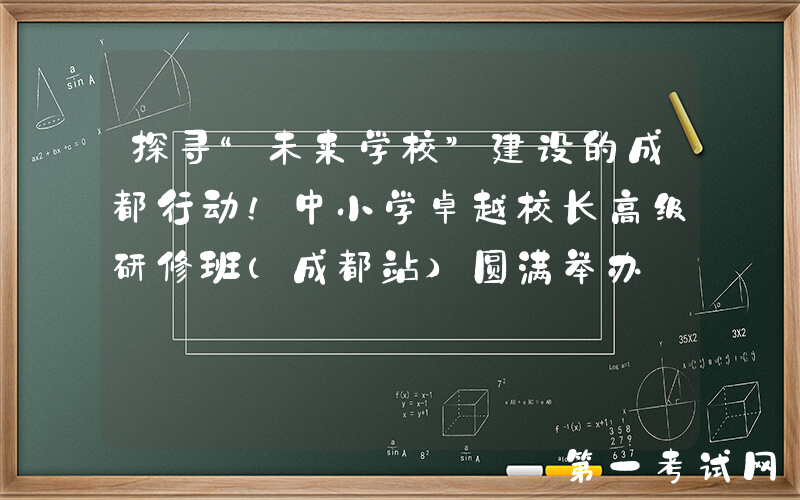 探寻“未来学校”建设的成都行动！中小学卓越校长高级研修班（成都站）圆满举办