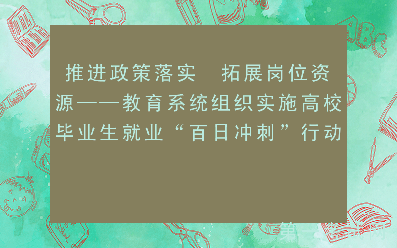 推进政策落实 拓展岗位资源——教育系统组织实施高校毕业生就业“百日冲刺”行动