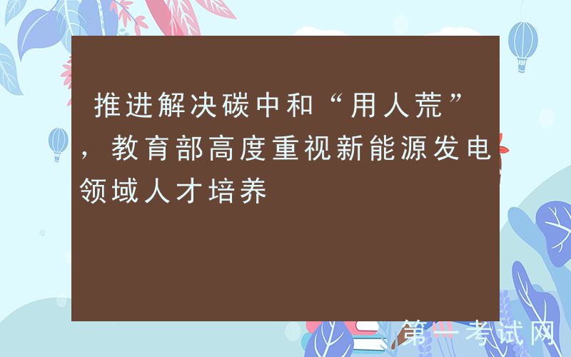 推进解决碳中和“用人荒”，教育部高度重视新能源发电领域人才培养