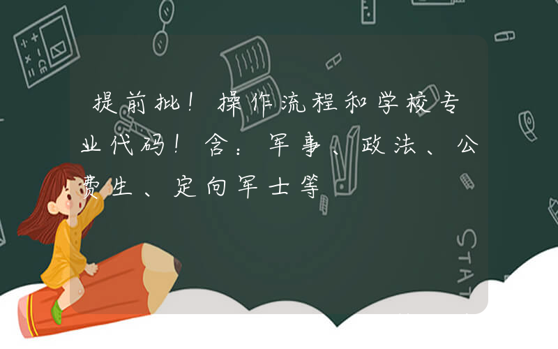 提前批！操作流程和学校专业代码！含：军事、政法、公费生、定向军士等