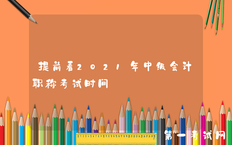 提前看2021年中级会计职称考试时间