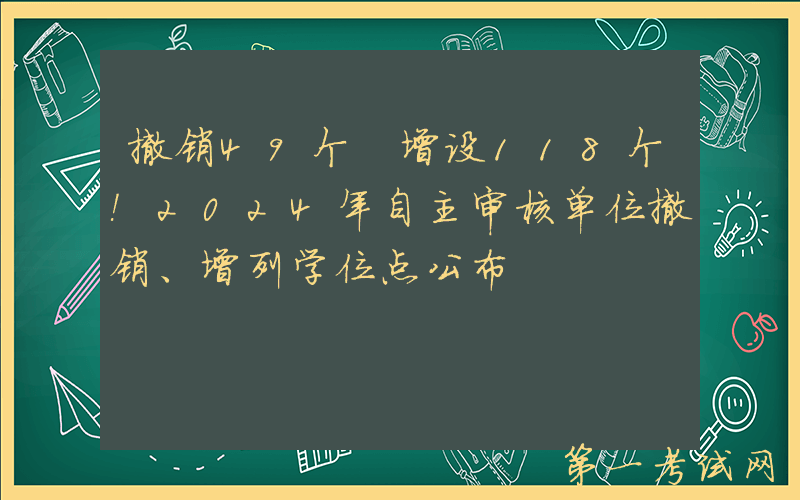 撤销49个 增设118个！2024年自主审核单位撤销、增列学位点公布