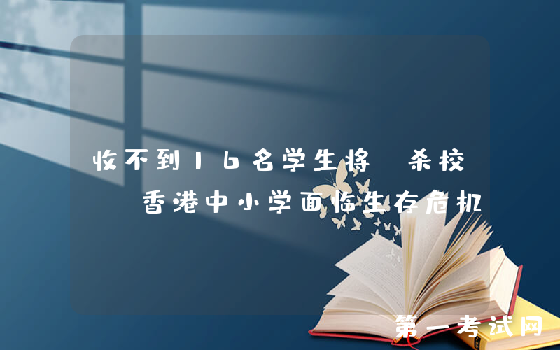 收不到16名学生将“杀校”！香港中小学面临生存危机…