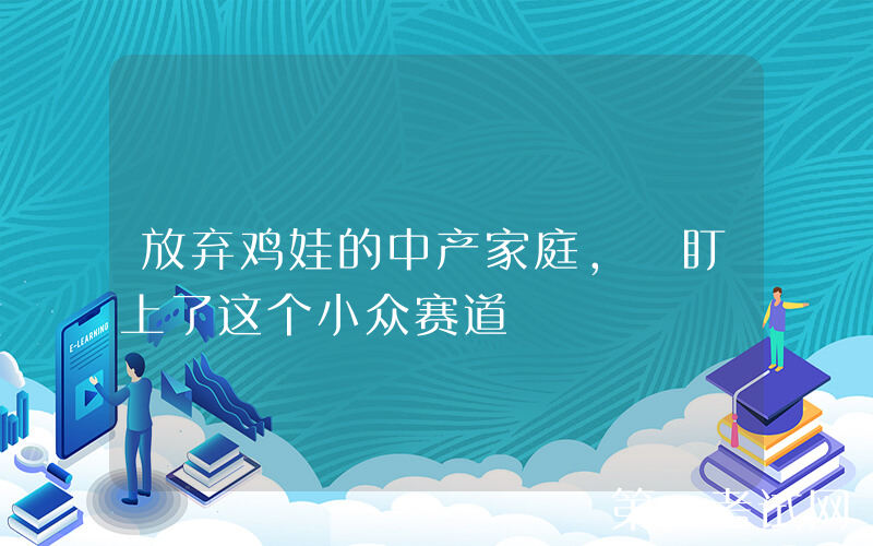 放弃鸡娃的中产家庭, 盯上了这个小众赛道