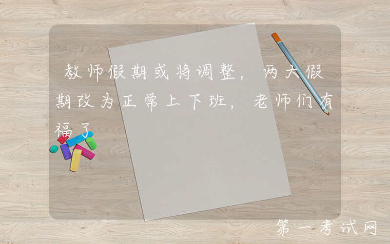 教师假期或将调整，两大假期改为正常上下班，老师们有福了