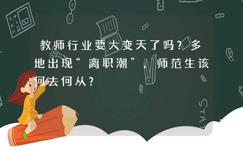 教师行业要大变天了吗？多地出现“离职潮”，师范生该何去何从？