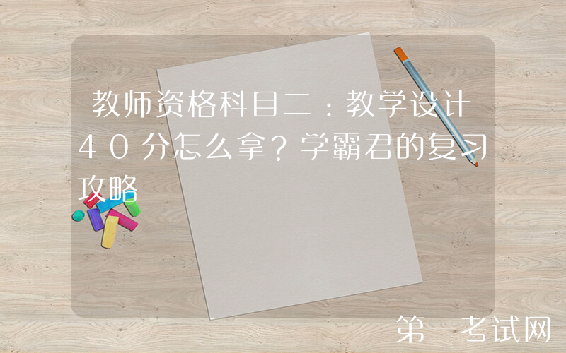 教师资格科目二：教学设计40分怎么拿？学霸君的复习攻略