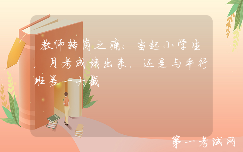 教师转岗之痛：当起小学生，月考成绩出来，还是与平行班差一大截