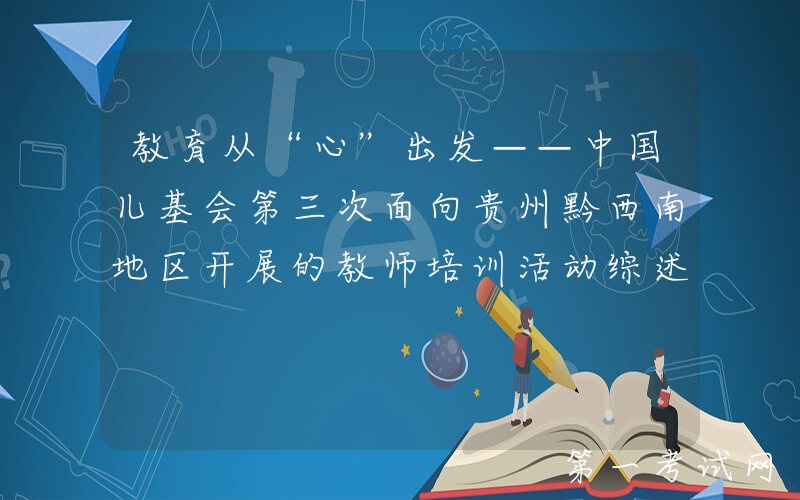 教育从“心”出发——中国儿基会第三次面向贵州黔西南地区开展的教师培训活动综述