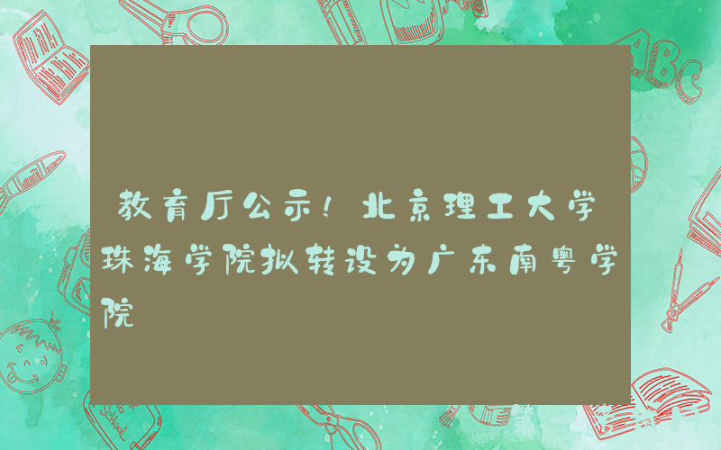 教育厅公示！北京理工大学珠海学院拟转设为广东南粤学院