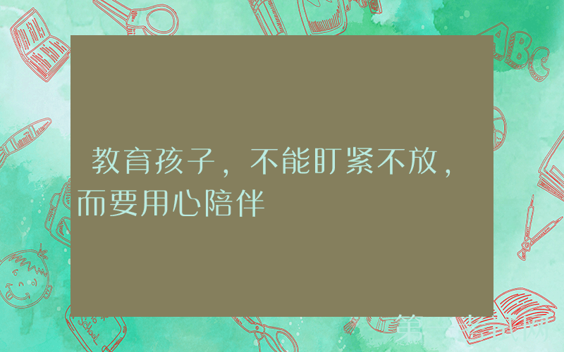 教育孩子，不能盯紧不放，而要用心陪伴