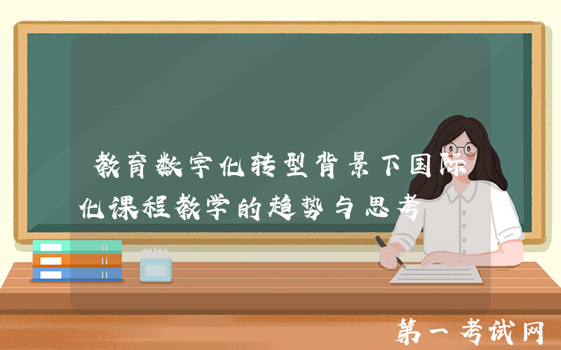 教育数字化转型背景下国际化课程教学的趋势与思考