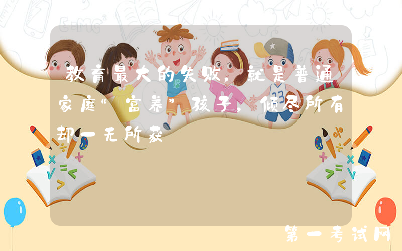 教育最大的失败，就是普通家庭“富养”孩子，倾尽所有却一无所获