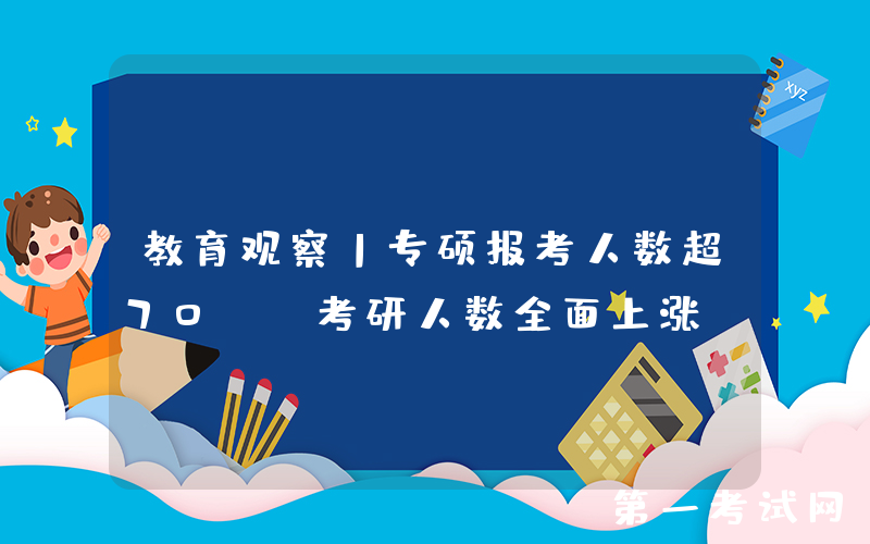 教育观察丨专硕报考人数超70%！考研人数全面上涨？