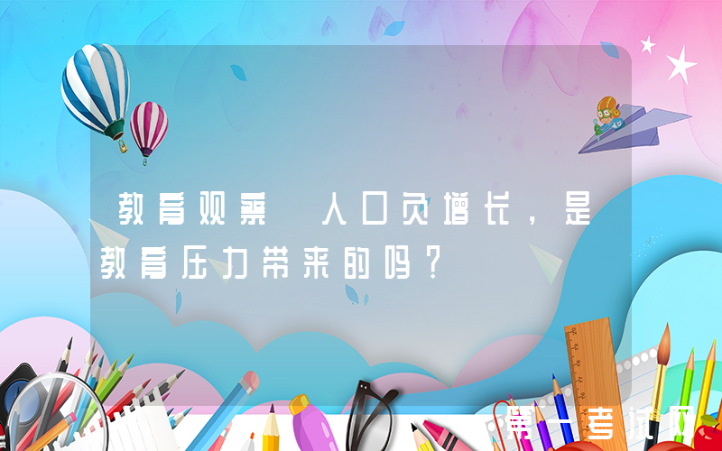 教育观察｜人口负增长，是教育压力带来的吗？