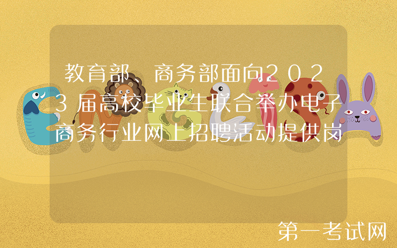 教育部、商务部面向2023届高校毕业生联合举办电子商务行业网上招聘活动提供岗位信息超15万条