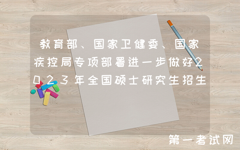 教育部、国家卫健委、国家疾控局专项部署进一步做好2023年全国硕士研究生招生考试组考防疫工作