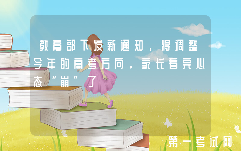 教育部下发新通知，将调整今年的高考方向，家长看完心态“崩”了