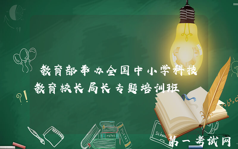 教育部举办全国中小学科技教育校长局长专题培训班