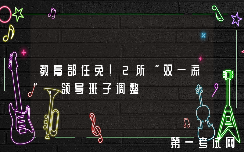 教育部任免！2所“双一流”，领导班子调整