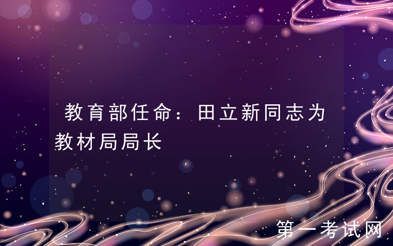 教育部任命：田立新同志为教材局局长