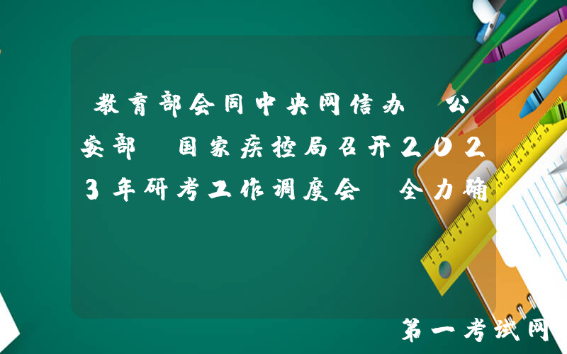教育部会同中央网信办、公安部、国家疾控局召开2023年研考工作调度会 全力确保研考平稳顺利实施