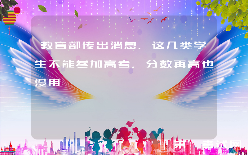 教育部传出消息，这几类学生不能参加高考，分数再高也没用