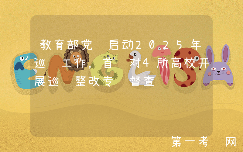 教育部党组启动2025年巡视工作，首轮对4所高校开展巡视整改专项督查