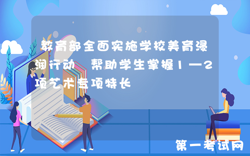 教育部全面实施学校美育浸润行动 帮助学生掌握1—2项艺术专项特长