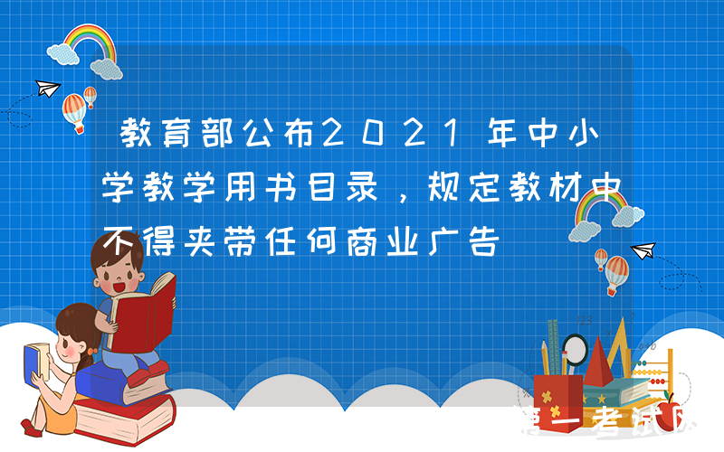 教育部公布2021年中小学教学用书目录，规定教材中不得夹带任何商业广告