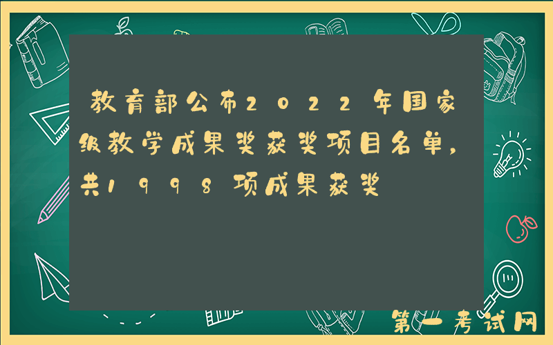 教育部公布2022年国家级教学成果奖获奖项目名单，共1998项成果获奖
