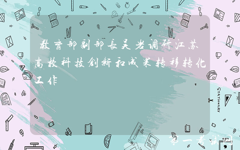 教育部副部长吴岩调研江苏高校科技创新和成果转移转化工作