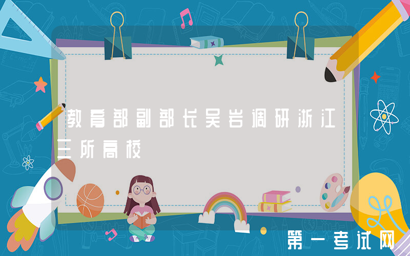 教育部副部长吴岩调研浙江三所高校