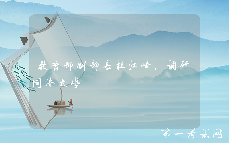 教育部副部长杜江峰，调研同济大学