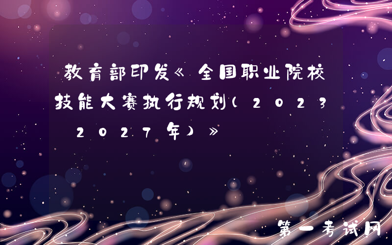 教育部印发《全国职业院校技能大赛执行规划(2023—2027年)》