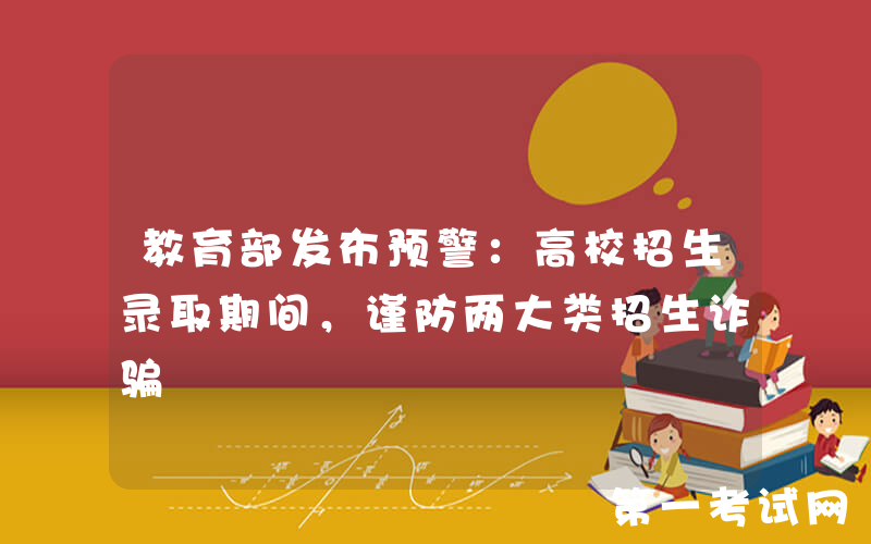 教育部发布预警：高校招生录取期间，谨防两大类招生诈骗