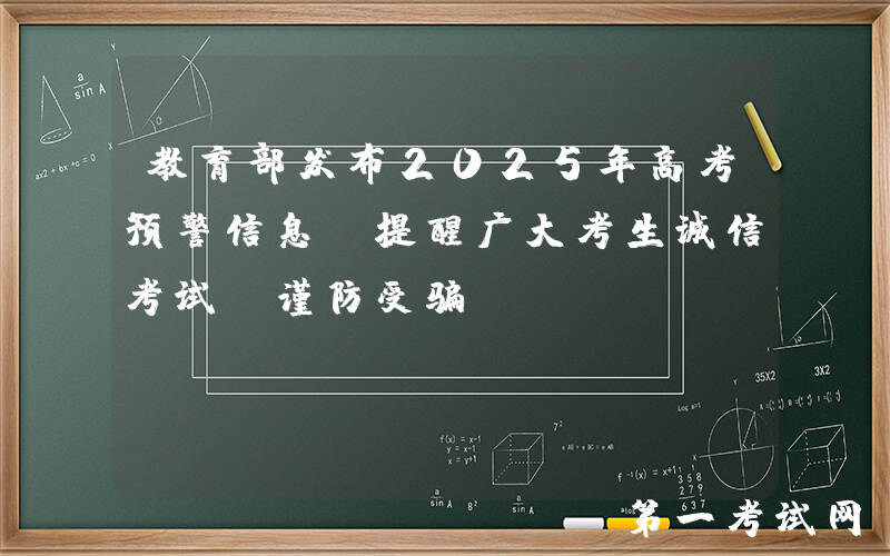 教育部发布2025年高考预警信息 提醒广大考生诚信考试 谨防受骗