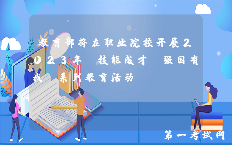 教育部将在职业院校开展2023年“技能成才 强国有我”系列教育活动