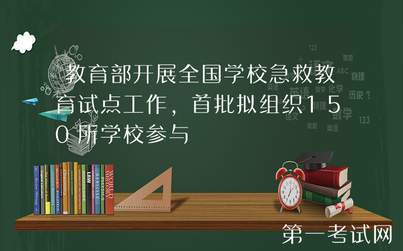 教育部开展全国学校急救教育试点工作，首批拟组织150所学校参与