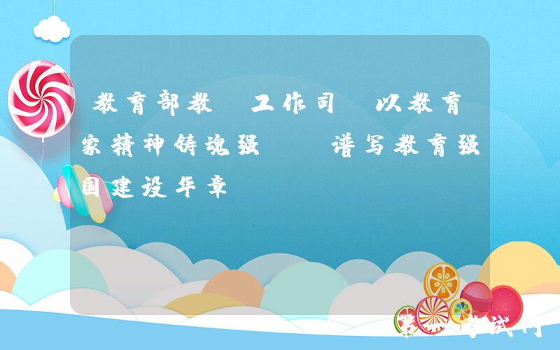 教育部教师工作司：以教育家精神铸魂强师 谱写教育强国建设华章