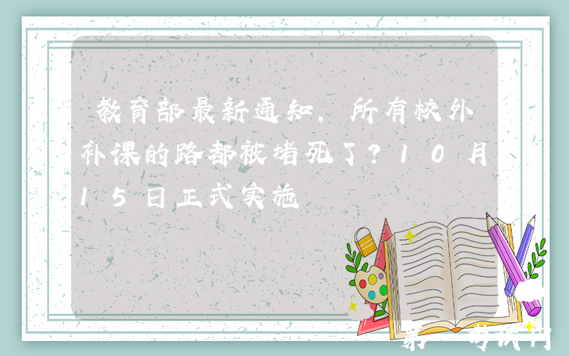 教育部最新通知，所有校外补课的路都被堵死了？10月15日正式实施