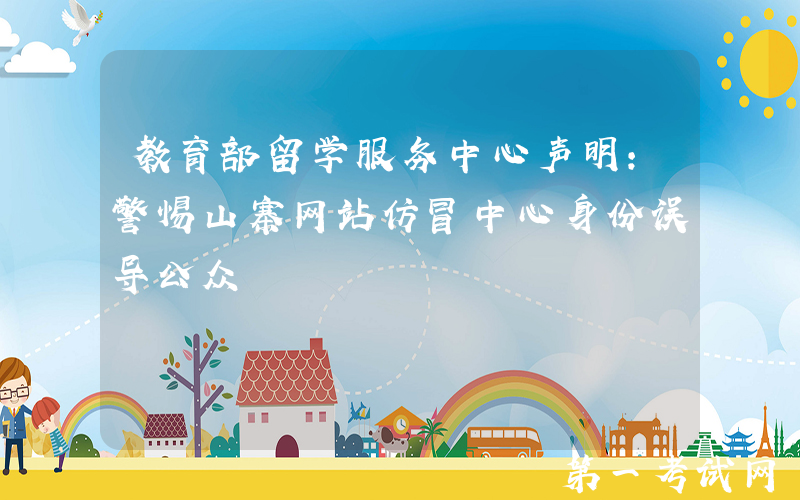 教育部留学服务中心声明：警惕山寨网站仿冒中心身份误导公众