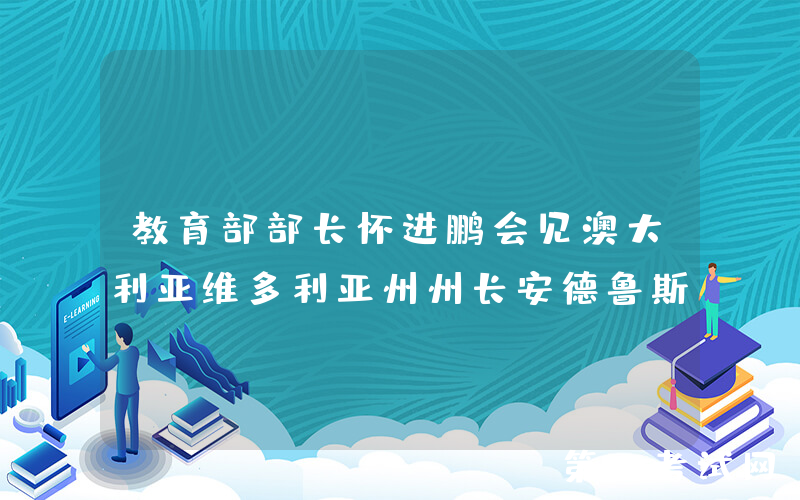 教育部部长怀进鹏会见澳大利亚维多利亚州州长安德鲁斯