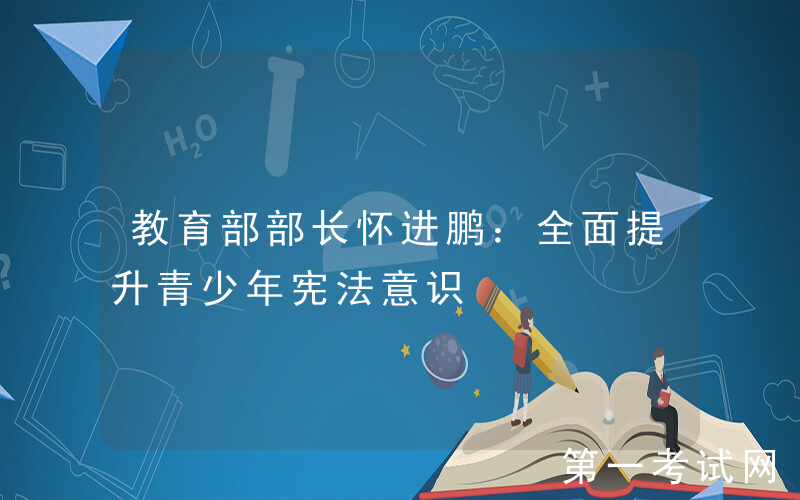教育部部长怀进鹏：全面提升青少年宪法意识