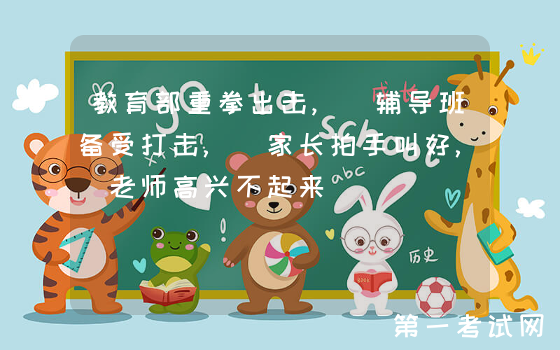 教育部重拳出击, 辅导班备受打击, 家长拍手叫好, 老师高兴不起来