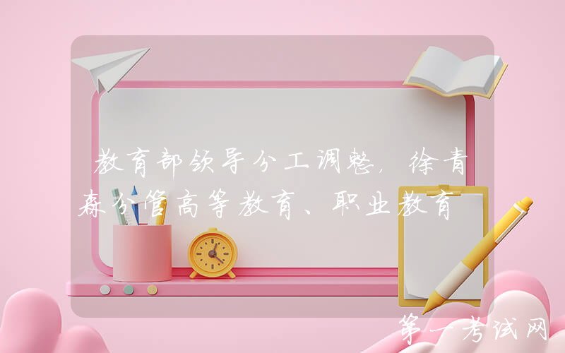 教育部领导分工调整，徐青森分管高等教育、职业教育